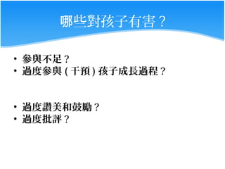 哪些對孩子有害 ?

• 參與不足 ?
• 過度參與 ( 干預 ) 孩子成長過程 ?


• 過度讚美和鼓勵 ?
• 過度批評 ?
 