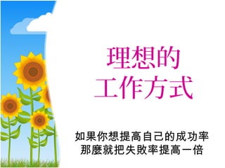 理想的
 工作方式
如果你想提高自己的成功率
 那麼就把失敗率提高一倍
 