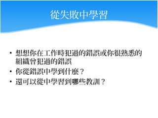 從失敗中學習


• 想想你在工作時犯過的錯誤或你很熟悉的
  組織曾犯過的錯誤
• 你從錯誤中學到什麼 ?
• 還可以從中學習到哪些教訓 ?
 