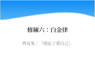 修練六：白金律

齊克果：『別忘了愛自己』
 