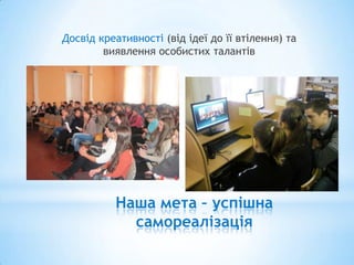 Досвід креативності (від ідеї до її втілення) та
        виявлення особистих талантів




           Наша мета – успішна
             самореалізація
 