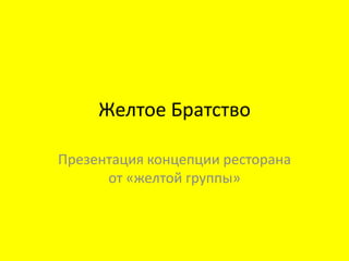 Желтое Братство

Презентациѐ концепции ресторана
      от «желтой группы»
 