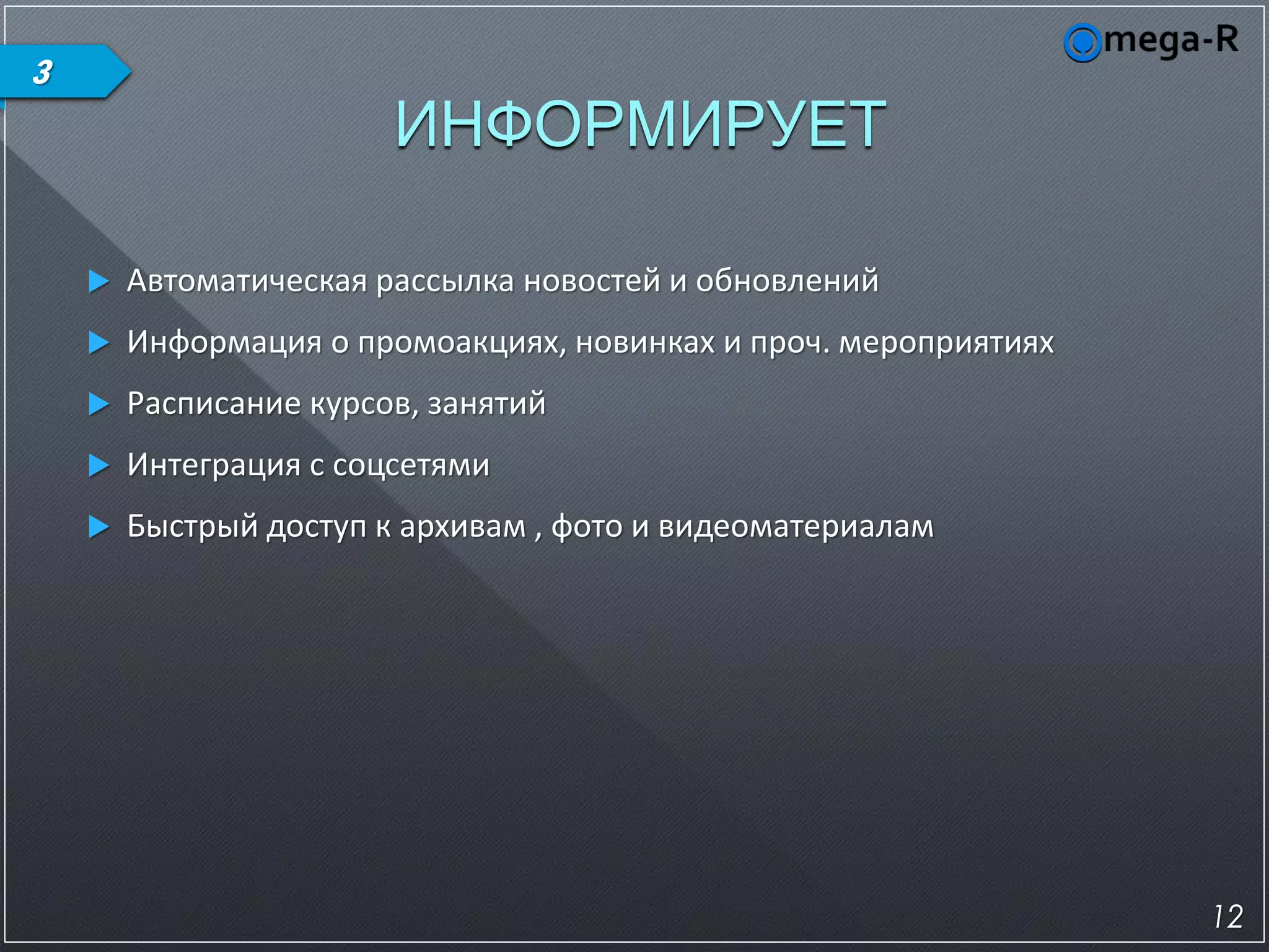 3
                        ИНФОРМИРУЕТ

       Автоматическая рассылка новостей и обновлений
       Информация о промоакциях, новинках и проч. мероприятиях
       Расписание курсов, занятий
       Интеграция с соцсетями
       Быстрый доступ к архивам , фото и видеоматериалам




                                                                  12
 