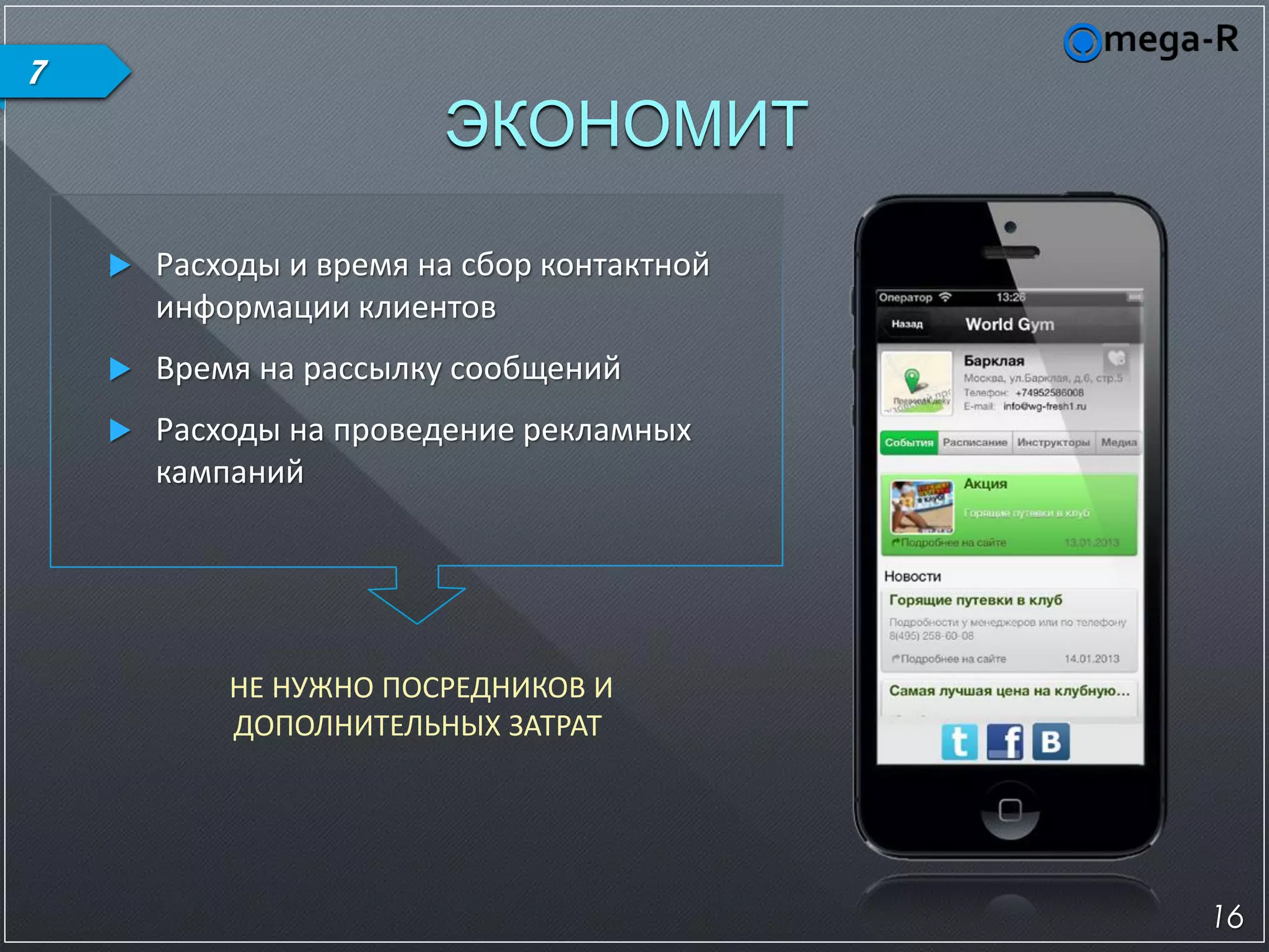 7
                         ЭКОНОМИТ

       Расходы и время на сбор контактной
        информации клиентов
       Время на рассылку сообщений
       Расходы на проведение рекламных
        кампаний




            НЕ НУЖНО ПОСРЕДНИКОВ И
            ДОПОЛНИТЕЛЬНЫХ ЗАТРАТ




                                             16
 