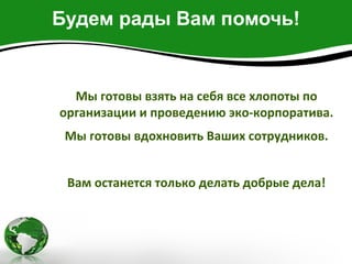 Будем рады Вам помочь!


  Мы готовы взять на себя все хлопоты по
организации и проведению эко-корпоратива.
 Мы готовы вдохновить Ваших сотрудников.


 Вам останется только делать добрые дела!
 