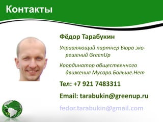 Контакты

           Фёдор Тарабукин
           Управляющий партнер Бюро эко-
             решений GreenUp
           Координатор общественного
             движения Мусора.Больше.Нет

           Тел: +7 921 7483311
           Email: tarabukin@greenup.ru
           fedor.tarabukin@gmail.com
 