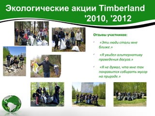 Экологические акции Timberland
                 '2010, '2012
                  Отзывы участников:
                  
                      «Эти люди стали мне
                      ближе.»
                  
                      «Я увидел альтернативу
                      проведения досуга.»
                  
                      «Я не думал, что мне так
                      понравится собирать мусор
                      на природе.»
 