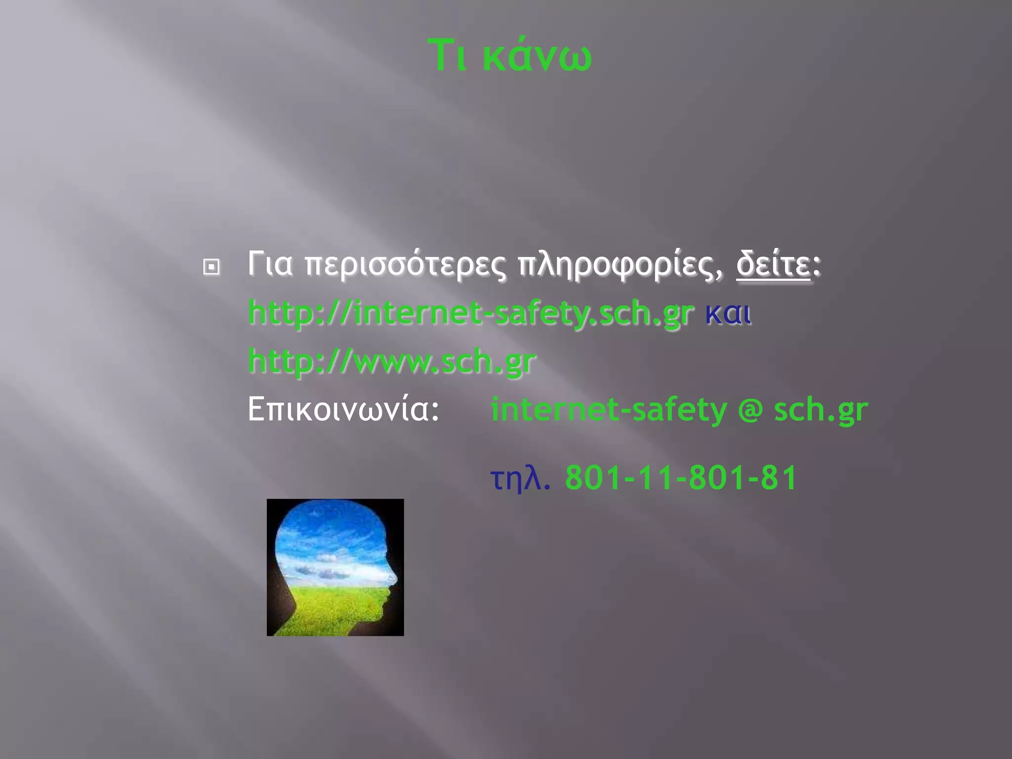 Τι κάνω



   Για περισσότερες πληροφορίες, δείτε:
    http://internet-safety.sch.gr και
    http://www.sch.gr
    Επικοιμωμία: internet-safety @ sch.gr

                  τηλ. 801-11-801-81
 