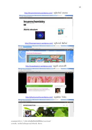 64

                         http://kruannchemistry.wordpress.com/                   ครู ธิดารัตน์ แสงฮวด




                           http://theerapornpcccr.wordpress.com/                  ครู ธีรภรณ์ พัฒใหม่




                            http://yuwadeepcccr.wordpress.com/                   ครู ยวดี แสนทรงสิ ริ
                                                                                      ุ




                            http://physicsunutcha.wordpress.com/                  ครู สุณชชา โนจิตร
                                                                                         ั




แบบเสนอผลงานวิชาการ “การจัดการเรียนรู้โดยใช้เทคโนโลยีสื่อสังคม (Social Media)”
นางสายพิน วงษารัตน์ โรงเรียนจุฬาภรณราชวิทยาลัย เชียงราย
 