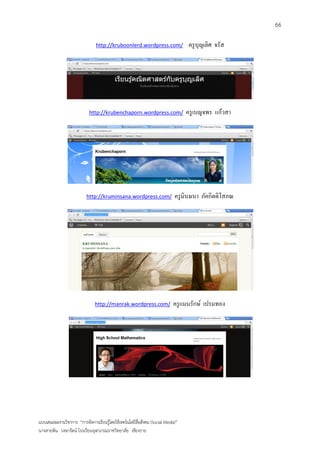 66

                                http://kruboonlerd.wordpress.com/                 ครู บุญเลิศ จรัส




                            http://krubenchaporn.wordpress.com/                  ครู เบญจพร แก้วสา




                          http://kruminsana.wordpress.com/                  ครู มินษนา ภัคกิตติโสภณ




                               http://manrak.wordpress.com/                ครู แมนรักษ์ เปรมทอง




แบบเสนอผลงานวิชาการ “การจัดการเรียนรู้โดยใช้เทคโนโลยีสื่อสังคม (Social Media)”
นางสายพิน วงษารัตน์ โรงเรียนจุฬาภรณราชวิทยาลัย เชียงราย
 