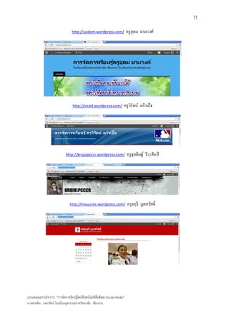 71

                                   http://uodom.wordpress.com/                   ครู อุดม นามวงศ์




                                    http://viratt.wordpress.com/             ครู วรัตน์ แก้วเป็ ง
                                                                                  ิ




                              http://krujulpcccr.wordpress.com/                  ครู จุลดิษฐ์ วีระศิลป์




                                  http://mauuree.wordpress.com/                  ครู มยุรี มูลสวัสดิ์




แบบเสนอผลงานวิชาการ “การจัดการเรียนรู้โดยใช้เทคโนโลยีสื่อสังคม (Social Media)”
นางสายพิน วงษารัตน์ โรงเรียนจุฬาภรณราชวิทยาลัย เชียงราย
 