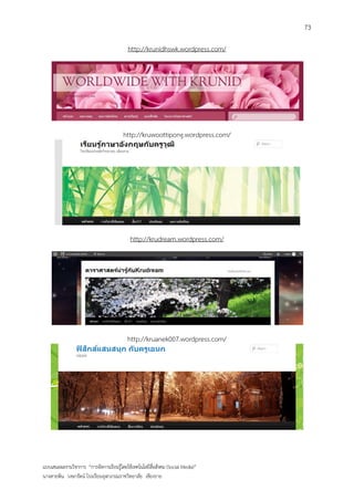 73

                                           http://krunidhswk.wordpress.com/




                                        http://kruwoottipong.wordpress.com/




                                            http://krudream.wordpress.com/




                                           http://kruanek007.wordpress.com/




แบบเสนอผลงานวิชาการ “การจัดการเรียนรู้โดยใช้เทคโนโลยีสื่อสังคม (Social Media)”
นางสายพิน วงษารัตน์ โรงเรียนจุฬาภรณราชวิทยาลัย เชียงราย
 
