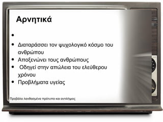 Αρνητικά

•
•    Διαταράσσει τον ψυχολογικό κόσμο του
     ανθρώπου
•    Αποξενώνει τους ανθρώπους
•     Οδηγεί στην απώλεια του ελεύθερου
     χρόνου
•    Προβλήματα υγείας

Προβάλει λανθασμένα πρότυπα και αντιλήψεις
 