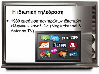 Η ιδιωτική τηλεόραση
•   1989 εμφάνιση των πρώτων ιδιωτικών
    ελληνικών καναλιών. (Mega channel &
    Antenna TV)
 