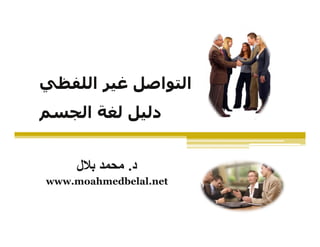 ‫التواصل غير اللفظي‬
‫دليل لغة الجسم‬


     ‫د. محمد بالل‬
‫‪www.moahmedbelal.net‬‬
 