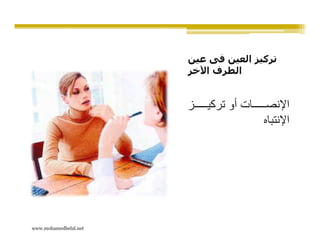 ‫تركيز العين فى عين‬
                       ‫الطرف اآلخر‬


                       ‫ز‬   ‫ات أو تركي‬    ‫اإلنص‬
                                        ‫اإلنتباه‬




‫‪www.mohamedbelal.net‬‬
 