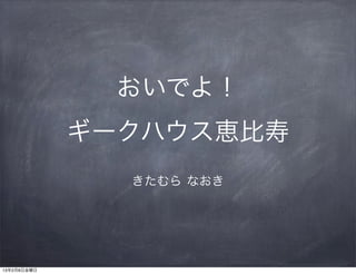 おいでよ！
             ギークハウス恵比寿
               きたむら なおき




13年2月8日金曜日
 