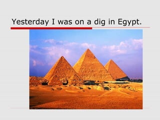 Yesterday I was on a dig in Egypt.
 