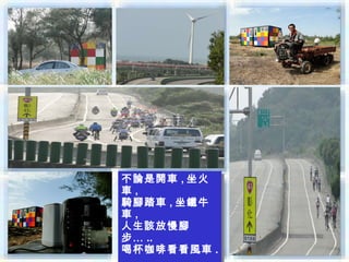 不論是開車 ,,坐火
不論是開車 坐火
車 ,,
車
騎腳踏車 ,,坐鐵牛
騎腳踏車 坐鐵牛
車 ,,
車
人生該放慢腳
人生該放慢腳
步… ..
步… ..
喝杯咖啡看看風車 ..
喝杯咖啡看看風車
 