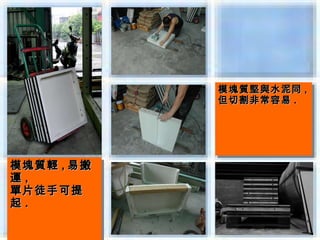 模塊質堅與水泥同 ,,
            模塊質堅與水泥同
            但切割非常容易 ..
            但切割非常容易




模塊質輕 ,,易搬
模塊質輕 易搬
運 ,,
運
單片徒手可提
單片徒手可提
起 ..
起
 