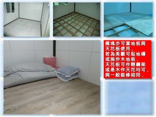 模塊亦可當地板與
模塊亦可當地板與
天花板使用 ,,
天花板使用
若為美觀可貼地磚
若為美觀可貼地磚
或施作木地板 ,,
或施作木地板
天花板可作輕鋼架
天花板可作輕鋼架
或是木作天花均可 ,,
或是木作天花均可
與一般裝修相同 ..
與一般裝修相同
 