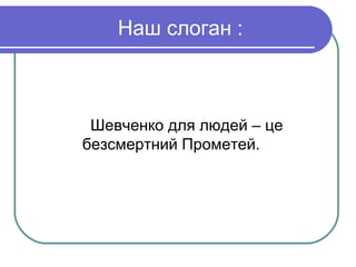 Наш слоган :



 Шевченко для людей – це
безсмертний Прометей.
 