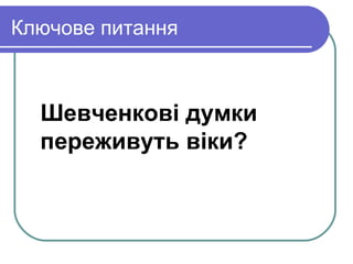 Ключове питання



  Шевченкові думки
  переживуть віки?
 