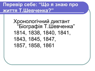Перевір себе: “Що я знаю про
життя Т.Шевченка?”

   Хронологічний диктант
    “Біографія Т.Шевченка”
   1814, 1838, 1840, 1841,
   1843, 1845, 1847,
   1857, 1858, 1861
 