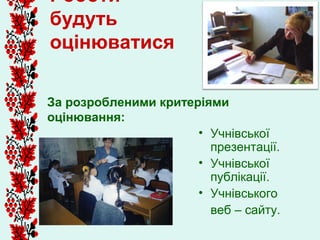 Роботи
будуть
оцінюватися

За розробленими критеріями
оцінювання:
                      • Учнівської
                        презентації.
                      • Учнівської
                        публікації.
                      • Учнівського
                        веб – сайту.
 