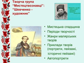 Творча група
“Мистецтвознавці”:
“Шевченко -
художник”



                 • Мистецька спадщина
                 • Періоди творчості
                 • Жанри малярських
                   творів
                 • Приклади творів
                   (портрети, пейзажі,
                   історичні пейзажі)
                 • Автопортрети
 