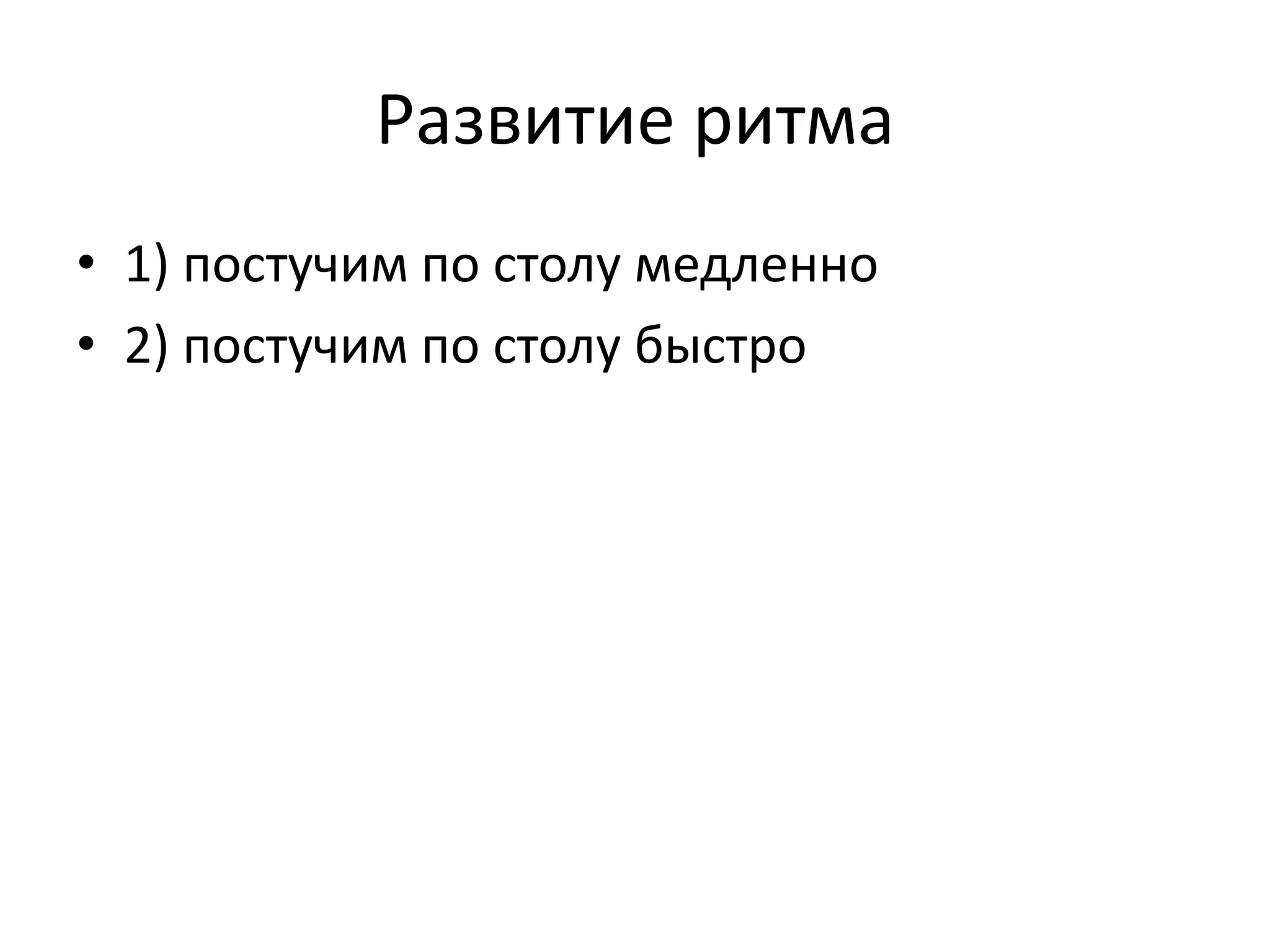 Развитие ритма
• 1) постучим по столу медленно
• 2) постучим по столу быстро
 