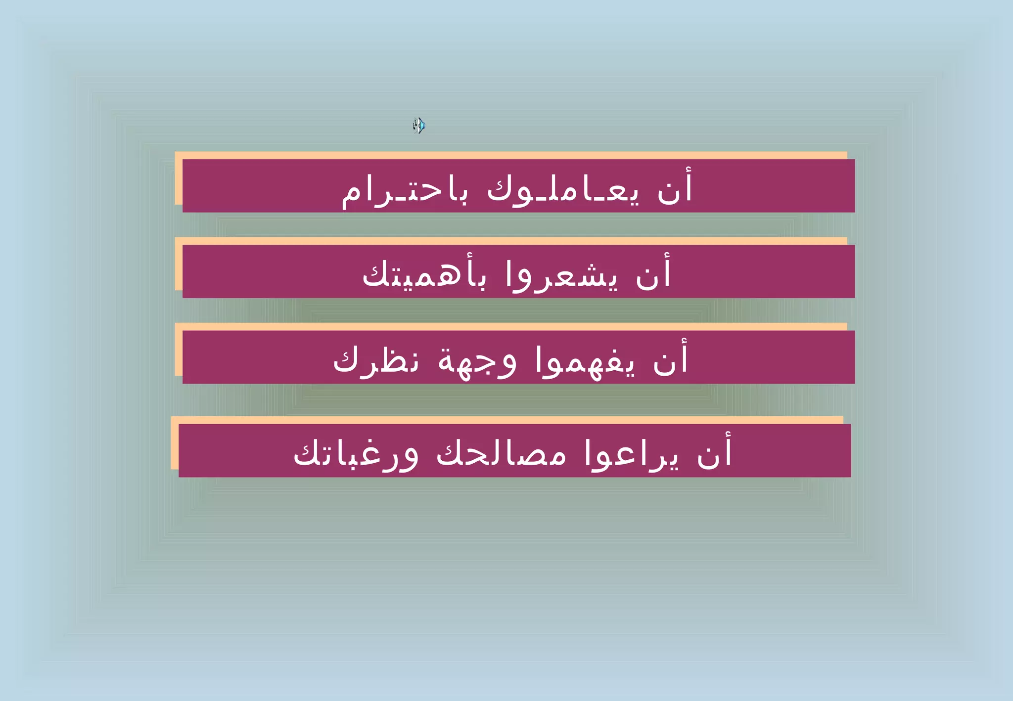 ‫أن يعـاملـوك باحتـرام‬
  ‫أن يعـاملـوك باحتـرام‬

   ‫أن يشعروا بأهميتك‬
   ‫أن يشعروا بأهميتك‬

  ‫أن يفهموا وجهة نظرك‬
  ‫أن يفهموا وجهة نظرك‬

‫أن يراعوا مصالحك ورغباتك‬
‫أن يراعوا مصالحك ورغباتك‬
 