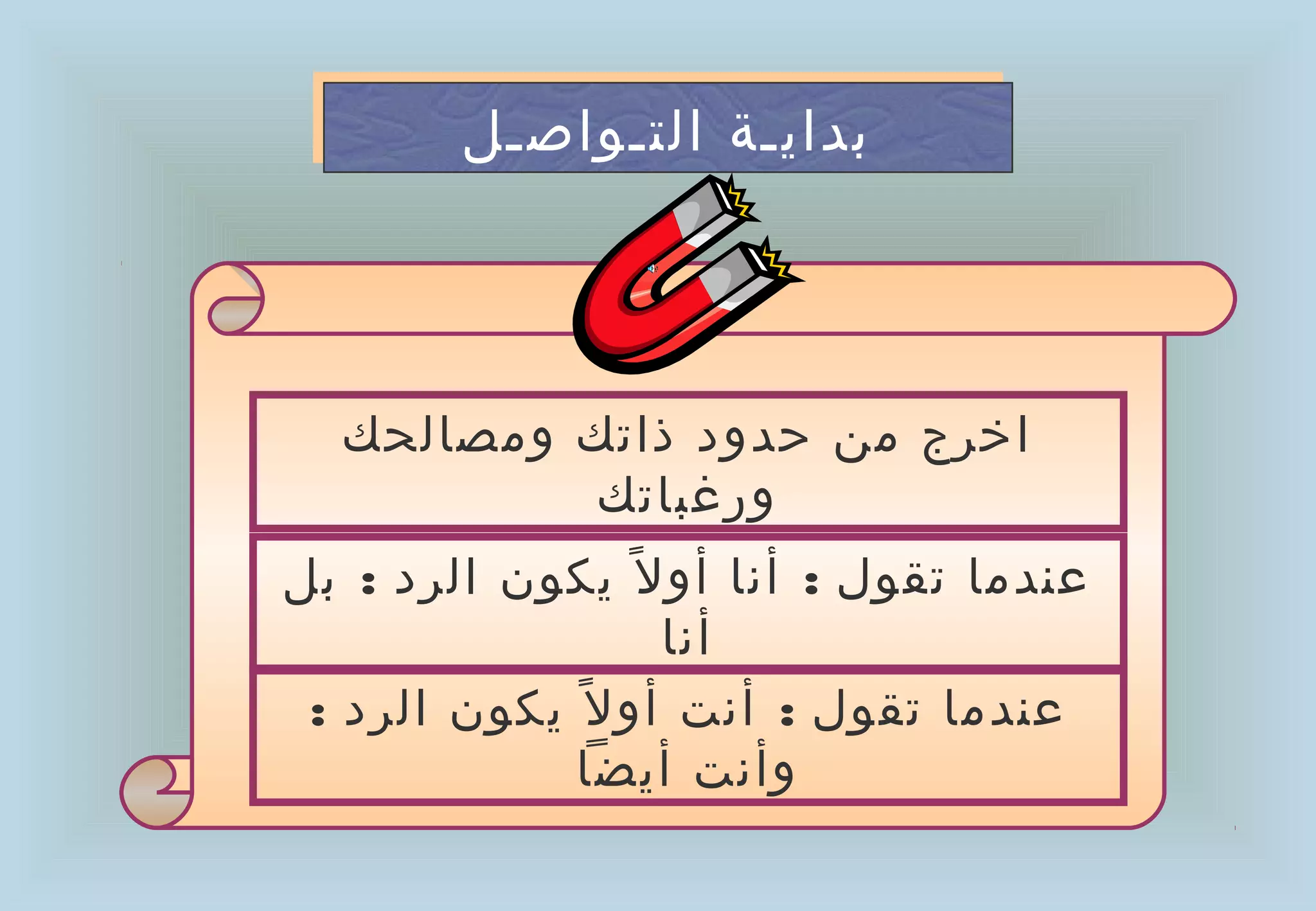 ‫بدايـة التـواصـل‬
        ‫بدايـة التـواصـل‬




  ‫اخرج من حدود ذاتك ومصالحك‬
           ‫ورغباتك‬
‫عندما تقول : أنا أو ل ً يكون الرد : بل‬
                   ‫أنا‬
 ‫عندما تقول : أنت أو ل ً يكون الرد :‬
             ‫وأنت أيضا‬
 