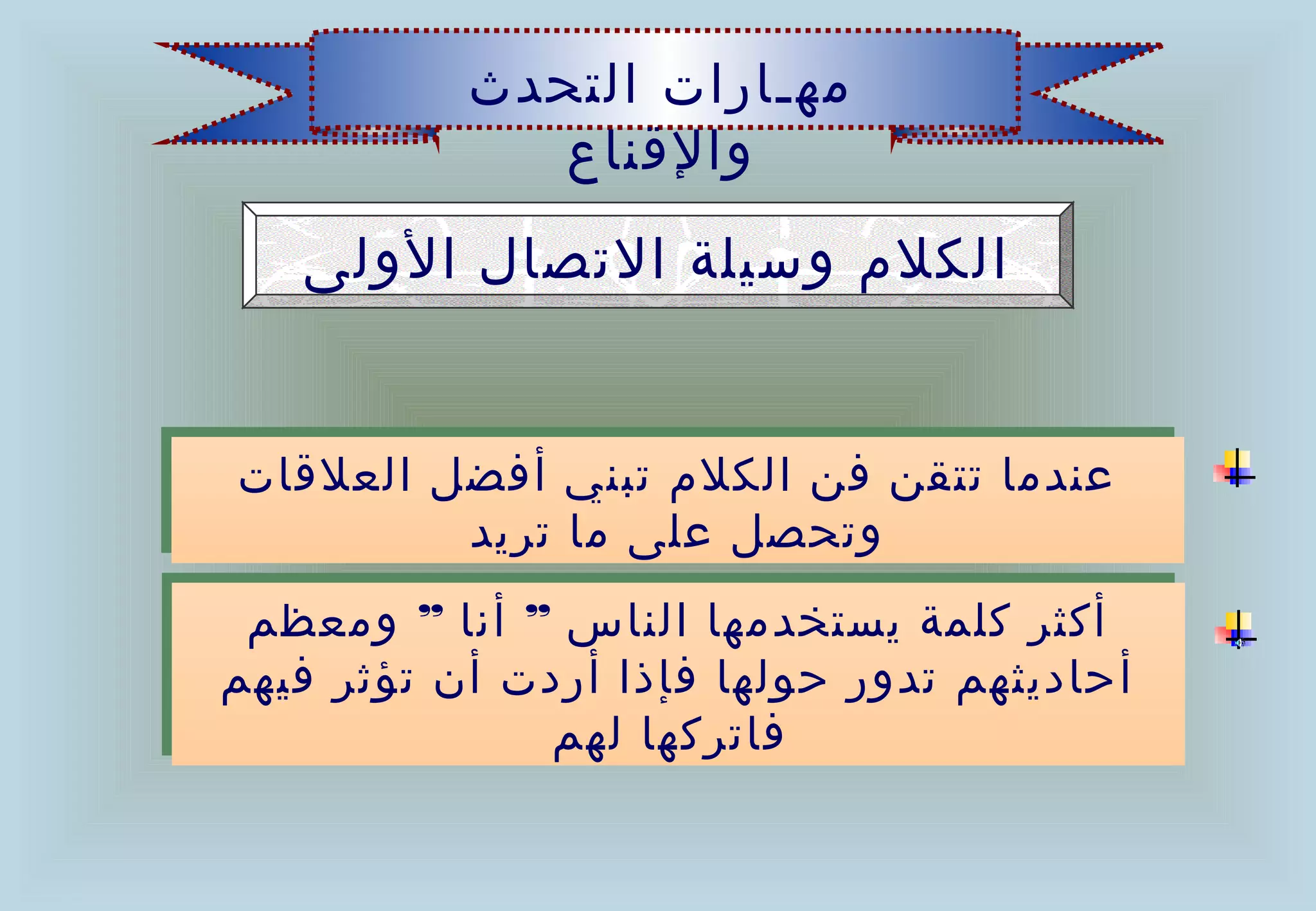 ‫مهـارات التحدث‬
              ‫والقناع‬
    ‫الكلم وسيلة التصال الولى‬


‫عندما تتقن فن الكلم تبني أفضل العلقات‬
‫عندما تتقن فن الكلم تبني أفضل العلقات‬
         ‫وتحصل على ما تريد‬
         ‫وتحصل على ما تريد‬
 ‫أكثر كلمة يستخدمها الناس ” أنا ” ومعظم‬
 ‫أكثر كلمة يستخدمها الناس ” أنا ” ومعظم‬
‫أحاديثهم تدور حولها فإذا أردت أن تؤثر فيهم‬
‫أحاديثهم تدور حولها فإذا أردت أن تؤثر فيهم‬
              ‫فاتركها لهم‬
               ‫فاتركها لهم‬
 