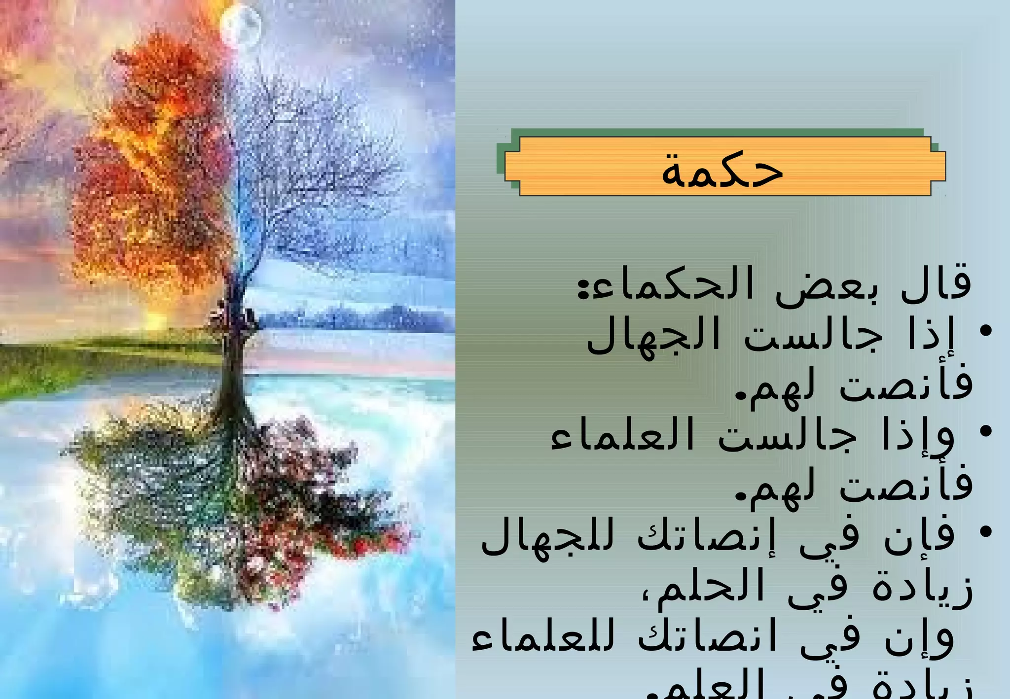 ‫حكمة‬
        ‫حكمة‬

     ‫قال بعض الحكماء:‬
      ‫• إذا جالست الجهال‬
             ‫فأنصت لهم.‬
   ‫• وإذا جالست العلماء‬
             ‫فأنصت لهم.‬
‫• فإن في إنصاتك للجهال‬
        ‫زيادة في الحلم،‬
‫وإن في انصاتك للعلماء‬
 