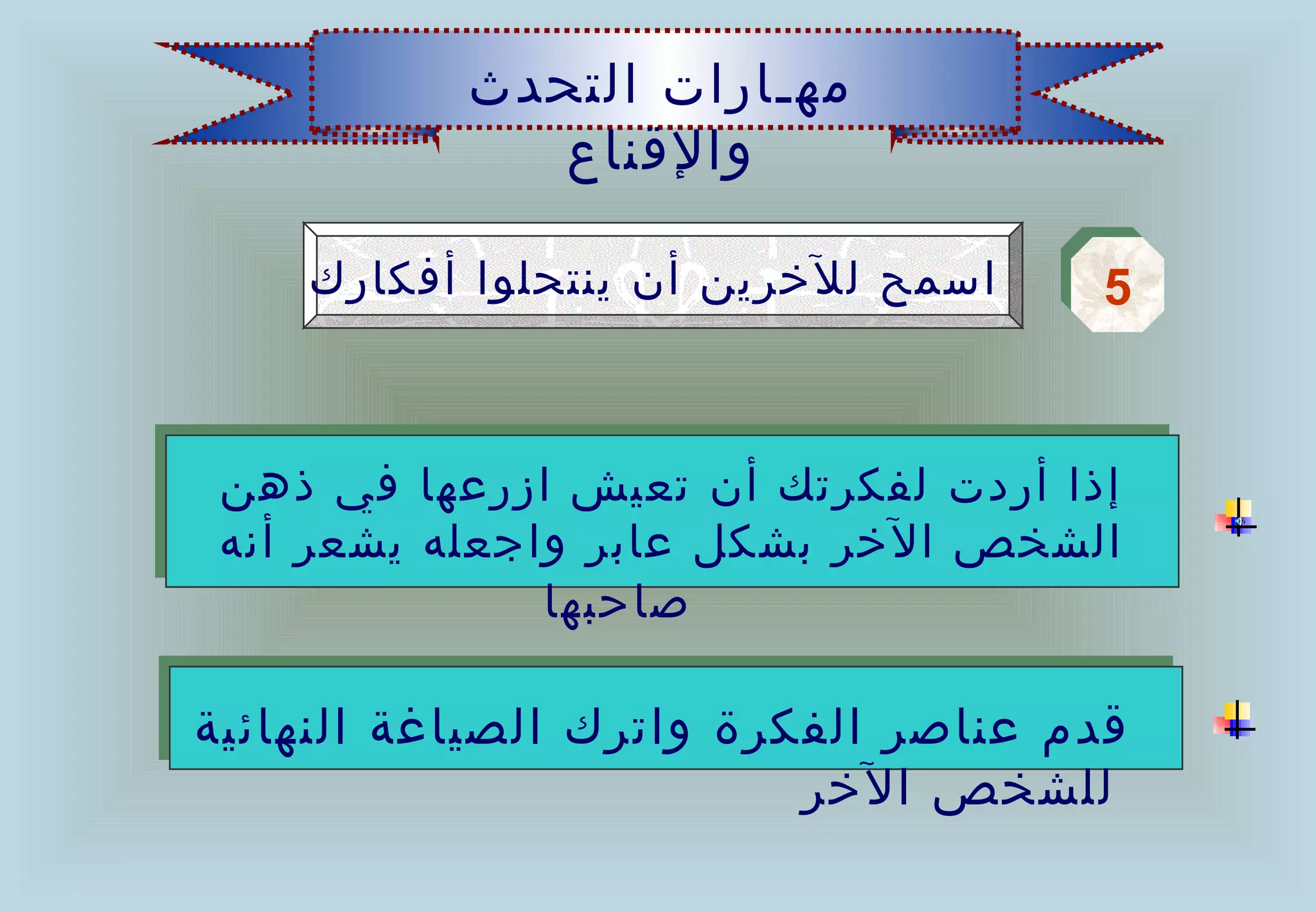 ‫مهـارات التحدث‬
              ‫والقناع‬

    ‫اسمح للخرين أن ينتحلوا أفكارك‬    ‫5‬
                                     ‫5‬


 ‫إذا أردت لفكرتك أن تعيش ازرعها في ذهن‬
 ‫الشخص الخر بشكل عابر واجعله يشعر أنه‬
               ‫صاحبها‬

‫قدم عناصر الفكرة واترك الصياغة النهائية‬
                          ‫للشخص الخر‬
 