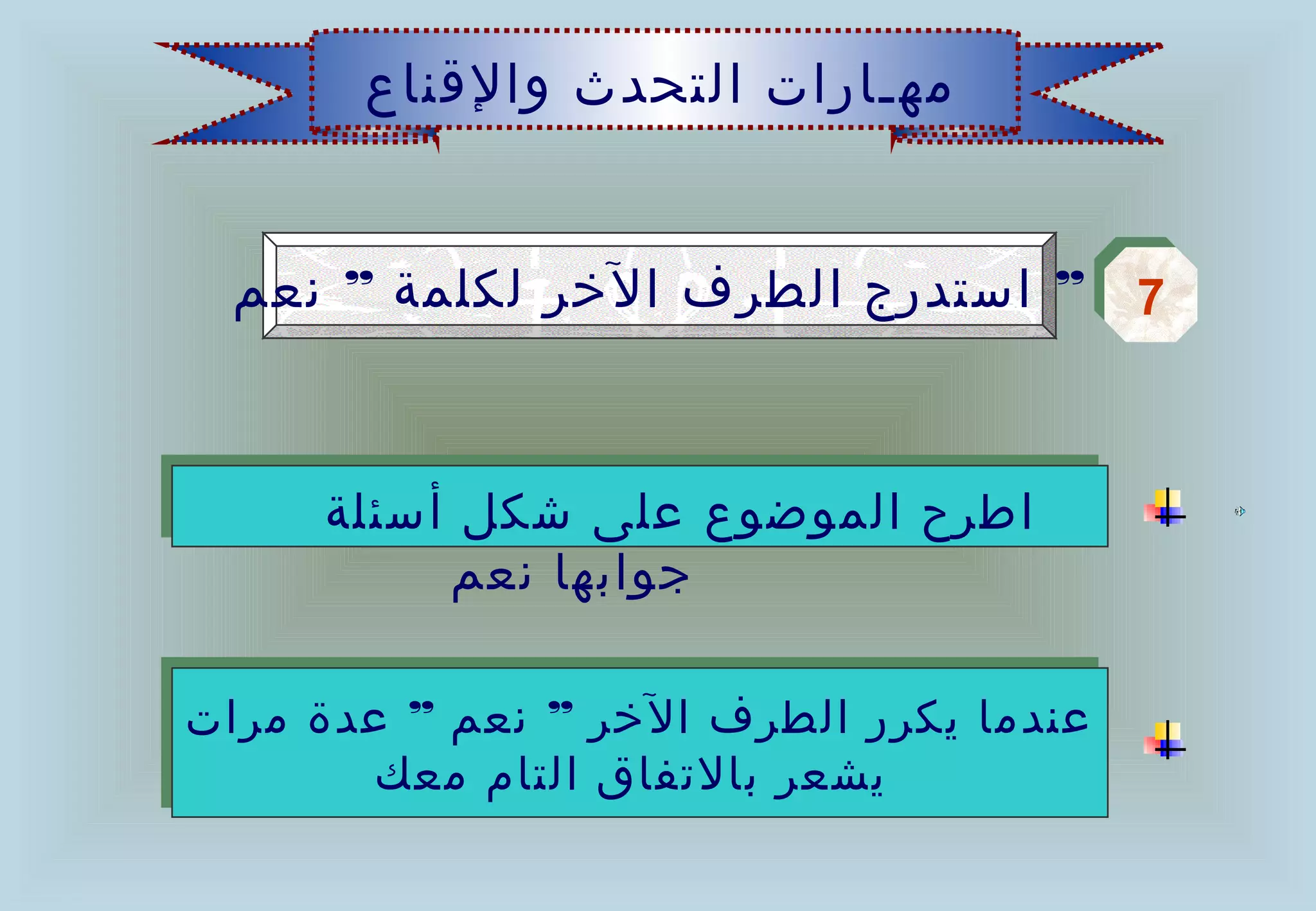‫مهـارات التحدث والقناع‬


 ‫7 ” استدرج الطرف الخر لكلمة ” نعم‬
                                 ‫7‬



     ‫اطرح الموضوع على شكل أسئلة‬
          ‫جوابها نعم‬

‫عندما يكرر الطرف الخر ” نعم ” عدة مرات‬
        ‫يشعر بالتفاق التام معك‬
 