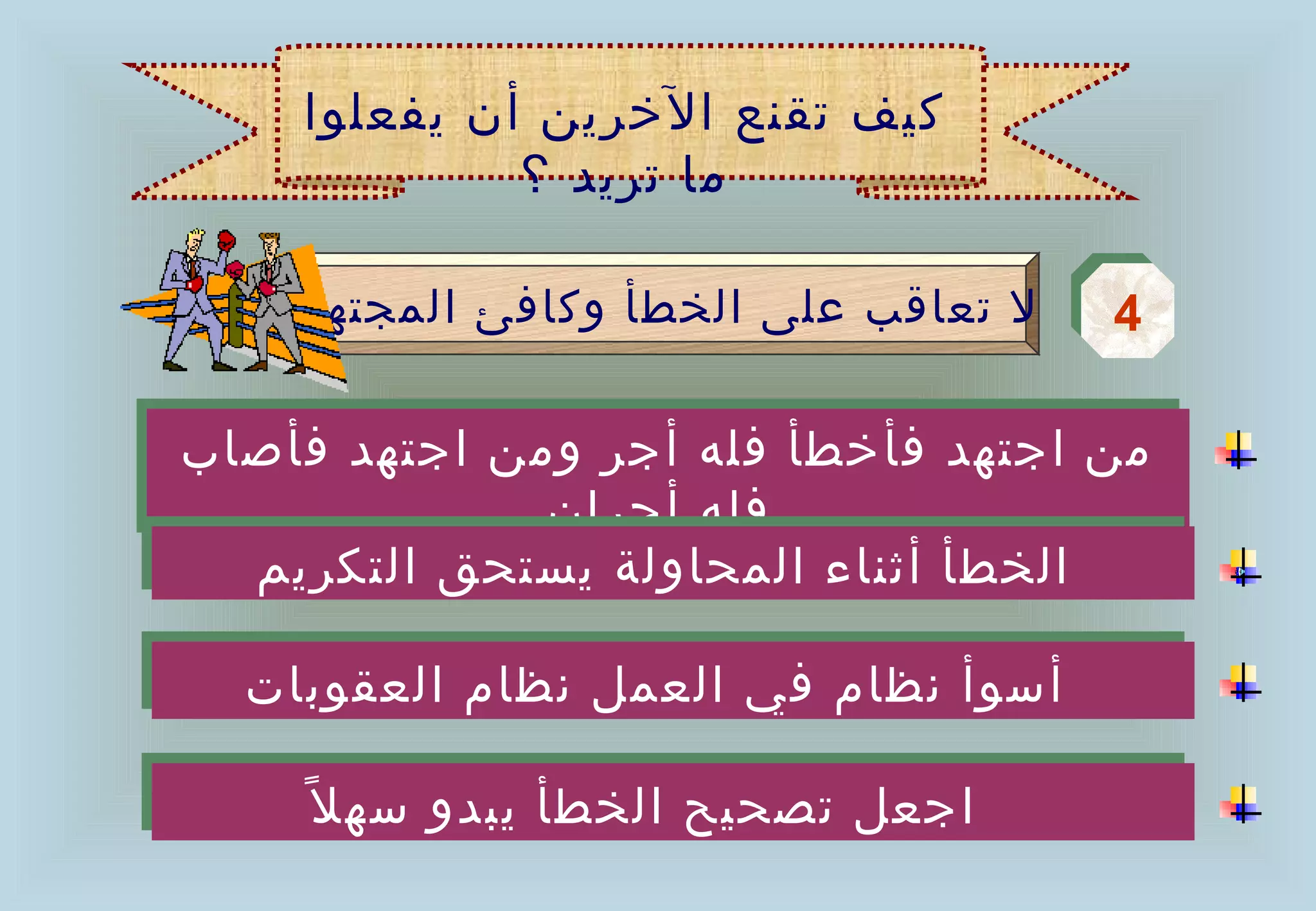 ‫كيف تقنع الخرين أن يفعلوا‬
              ‫ما تريد ؟‬

     ‫ل تعاقب على الخطأ وكافئ المجتهد‬   ‫4‬
                                       ‫4‬

‫من اجتهد فأخطأ فله أجر ومن اجتهد فأصاب‬
‫من اجتهد فأخطأ فله أجر ومن اجتهد فأصاب‬
              ‫فله أجران‬
              ‫فله أجران‬
  ‫الخطأ أثناء المحاولة يستحق التكريم‬
   ‫الخطأ أثناء المحاولة يستحق التكريم‬

  ‫أسوأ نظام في العمل نظام العقوبات‬
  ‫أسوأ نظام في العمل نظام العقوبات‬

    ‫اجعل تصحيح الخطأ يبدو سه ل ً‬
      ‫اجعل تصحيح الخطأ يبدو سه ل ً‬
 