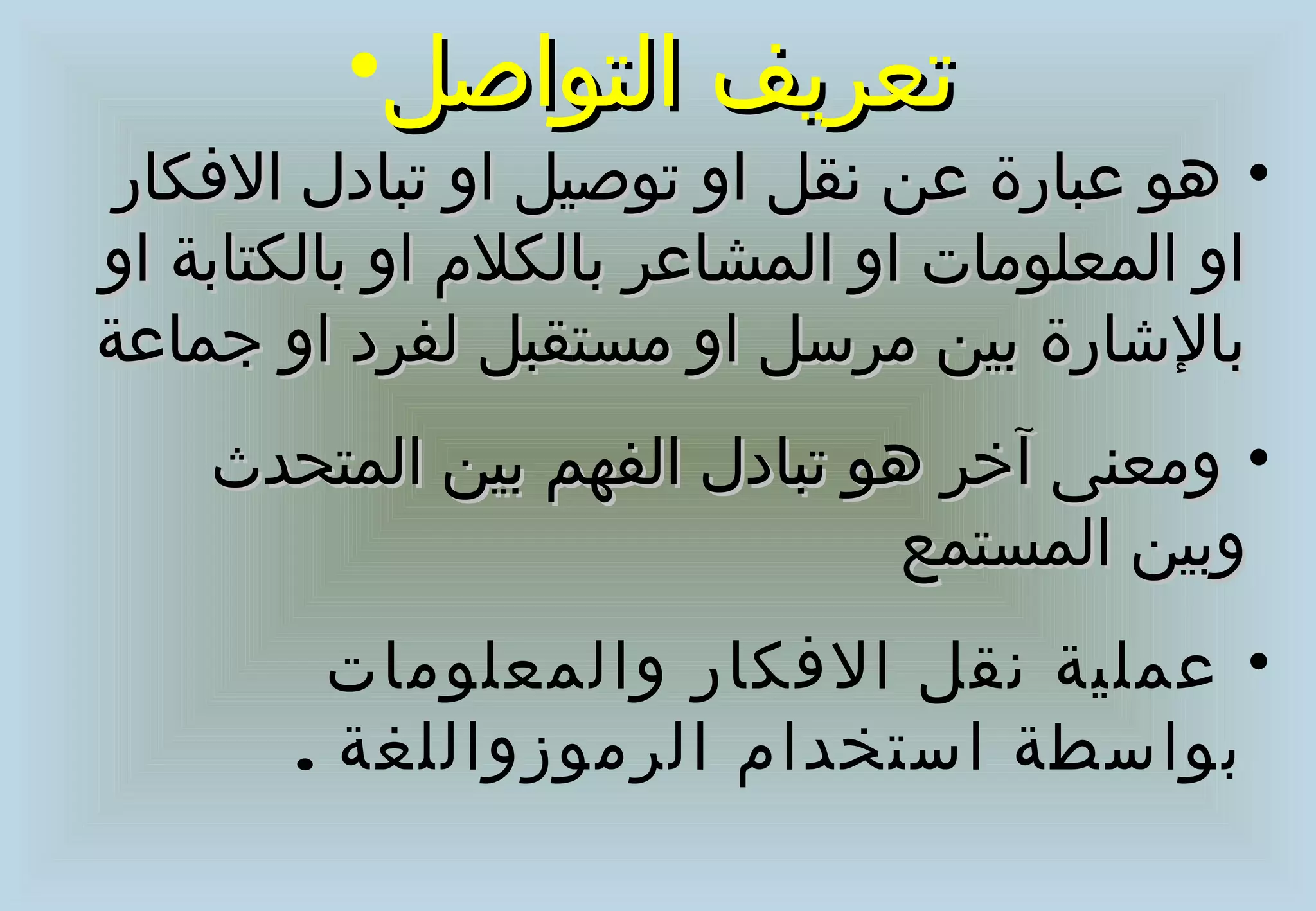 ‫صتعريف التواصل•‬
 ‫• هو عبارة عن نقل او صتوصيل او صتبادل الفكار‬
‫او المعلومات او المشاعر بالكل م او بالكتابة او‬
‫بالاشارة بين مرسل او مستقبل لفرد او جماعة‬
    ‫• ومعنى آخر هو صتبادل الفهم بين المتحدث‬
                              ‫وبين المستمع‬
        ‫• عملية نقل الفكار والمعلومات‬
       ‫بواسطة استخدا م الرموزواللغة .‬
 