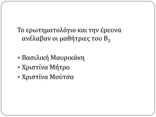 Σο ερωτηματολόγιο και την ϋρευνα
 ανϋλαβαν οι μαθότριεσ του Β2

 Βαςιλικό Μαυρικϊκη
 Χριςτύνα Μότρο
 Χριςτύνα Μούτςα
 
