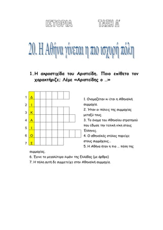 7. Η πόλη αυτή δε συμμετείχε στην Αθηναϊκή συμμαχία.
2. Σημειώνω Σ για σωστό και Λ για λάθος.
Α. Η ειρήνη υπογράφηκε από τους Πέρσες το 448
π.Χ.

Β. Στην Α΄ Αθηναϊκή συμμαχία ανήκε και η Σπάρτη.

Γ. Ο ελληνικός στόλος νίκησε τον περσικό στον Ευρυμέδοντα
ποταμό.

Δ. Αυτοί που διαχειρίζονταν τα χρήματα του συμμαχικού ταμείου
ονομάζονταν
ελλανοδίκες.

Ε. Ο Κίμωνας ονομάστηκε
δίκαιος.

3. Πώς λειτουργούσε η Α΄ Αθηναϊκή συμμαχία;
…………………………………………………………………………………………
…………………………………………………………………………………………
…………………………………………………………………………………………
 