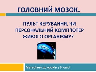 ГОЛОВНИЙ МОЗОК.
   ПУЛЬТ КЕРУВАННЯ, ЧИ
ПЕРСОНАЛЬНИЙ КОМП’ЮТЕР
   ЖИВОГО ОРГАНІЗМУ??




   Матеріали до уроків у 9 класі
 