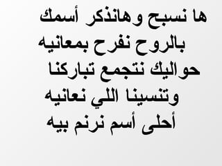 ‫ها نسبح وهانذكر أسمك‬
‫بالروح نفرح بمعانيه‬
 ‫حواليك نتجمع تباركنا‬
 ‫وتنسينا اللي نعانيه‬
 ‫أحلى أسم نرنم بيه‬
 