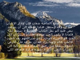 ‫إن تلك العاطفة السامية شغلت قلب وفكر النسان‬
  ‫منذ أن وجد و ستظل هكذا تشغله إلى أن يتوقف‬
 ‫نبض قلبه ألم يقل الكتاب " المحبة ل تسقط أبدا"‬
 ‫فلماذا ل يكون الحب موضع اهتمام البشر إن كان‬
‫الحب هو الشيء الوحيد الذي سيرافقهم بعد الموت؟‬
  ‫ف الحب خالد ولهذا أراد ا أن نعرف ه على الرض‬
 ‫ل ن تذوق رشفة من رحيق السماء ف نشتاق إليه إلى‬
  ‫الشراب النقي الذي ل تشوبه مرارة فنجاهد لكي‬
                   ‫ن حصل عليه‬
 