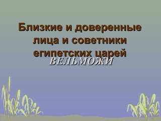 Близкие и доверенные
  лица и советники
  египетских царей
     ВЕЛЬМОЖИ
 