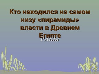 Кто находился на самом
   низу «пирамиды»
   власти в Древнем
        Египте
         РАБЫ
 