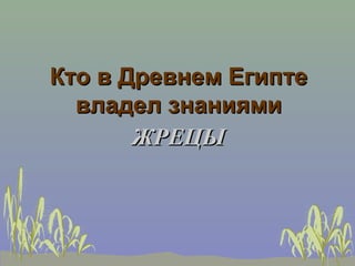 Кто в Древнем Египте
  владел знаниями
       ЖРЕЦЫ
 