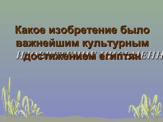 Какое изобретение было
важнейшим культурным
ИЗОБРЕТЕНИЕ египтян
 достижением ПИСЬМЕНН
 