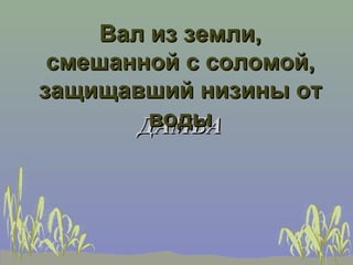 Вал из земли,
 смешанной с соломой,
защищавший низины от
         воды
        ДАМБА
 
