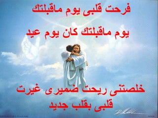 ‫فرحت قلبى يوم ماقبلتك‬
 ‫يوم ماقبلتك كان يوم عيد‬



‫خلصتنى ريحت ضميرى غيرت‬
     ‫قلبى بقلب جديد‬
 